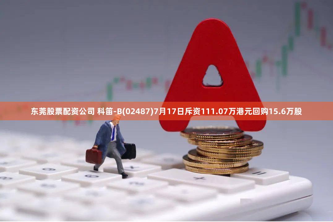 东莞股票配资公司 科笛-B(02487)7月17日斥资111.07万港元回购15.6万股