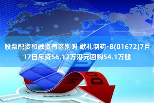 股票配资和融资有区别吗 歌礼制药-B(01672)7月17日斥资56.12万港元回购54.1万股