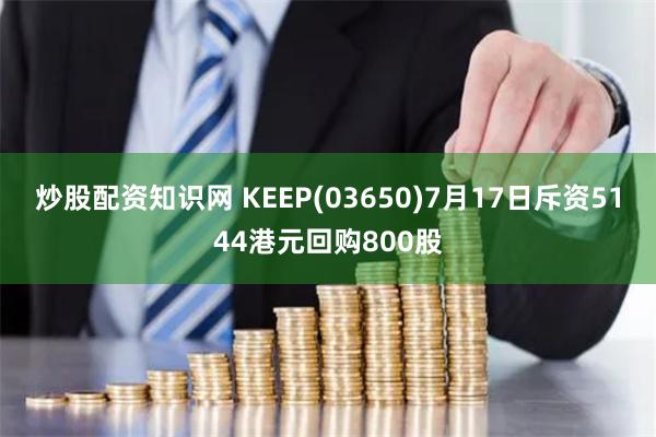 炒股配资知识网 KEEP(03650)7月17日斥资5144港元回购800股