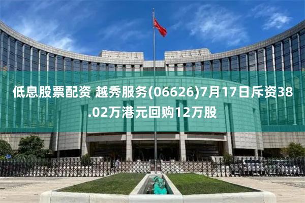 低息股票配资 越秀服务(06626)7月17日斥资38.02万港元回购12万股