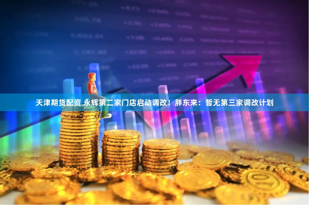 天津期货配资 永辉第二家门店启动调改！胖东来：暂无第三家调改计划