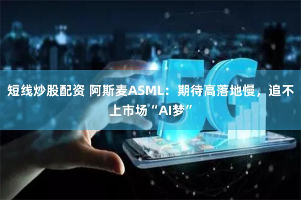 短线炒股配资 阿斯麦ASML：期待高落地慢，追不上市场“AI梦”
