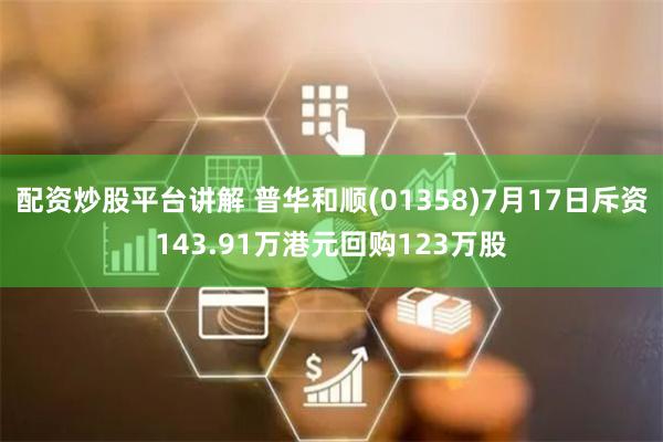 配资炒股平台讲解 普华和顺(01358)7月17日斥资143.91万港元回购123万股