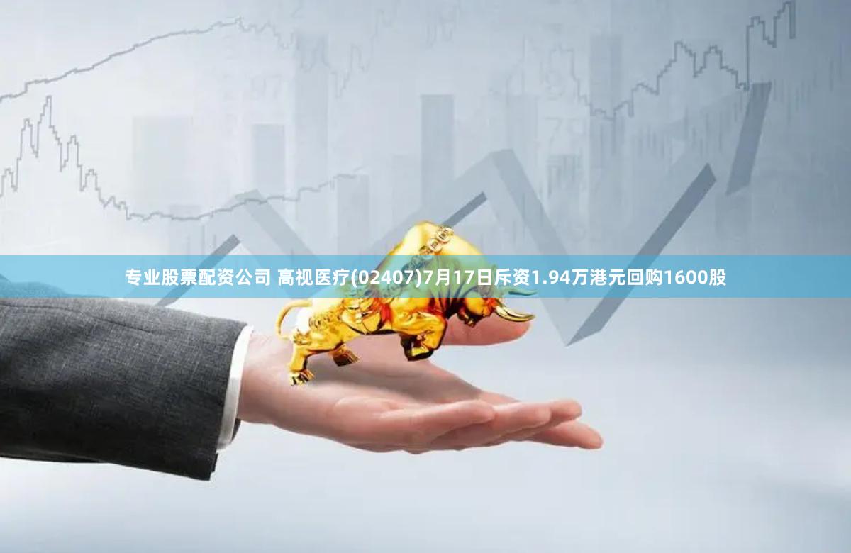 专业股票配资公司 高视医疗(02407)7月17日斥资1.94万港元回购1600股