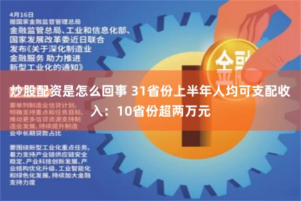 炒股配资是怎么回事 31省份上半年人均可支配收入：10省份超两万元