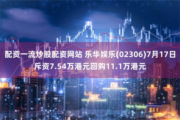 配资一流炒股配资网站 乐华娱乐(02306)7月17日斥资7.54万港元回购11.1万港元