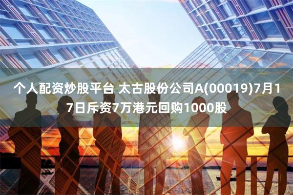 个人配资炒股平台 太古股份公司A(00019)7月17日斥资7万港元回购1000股