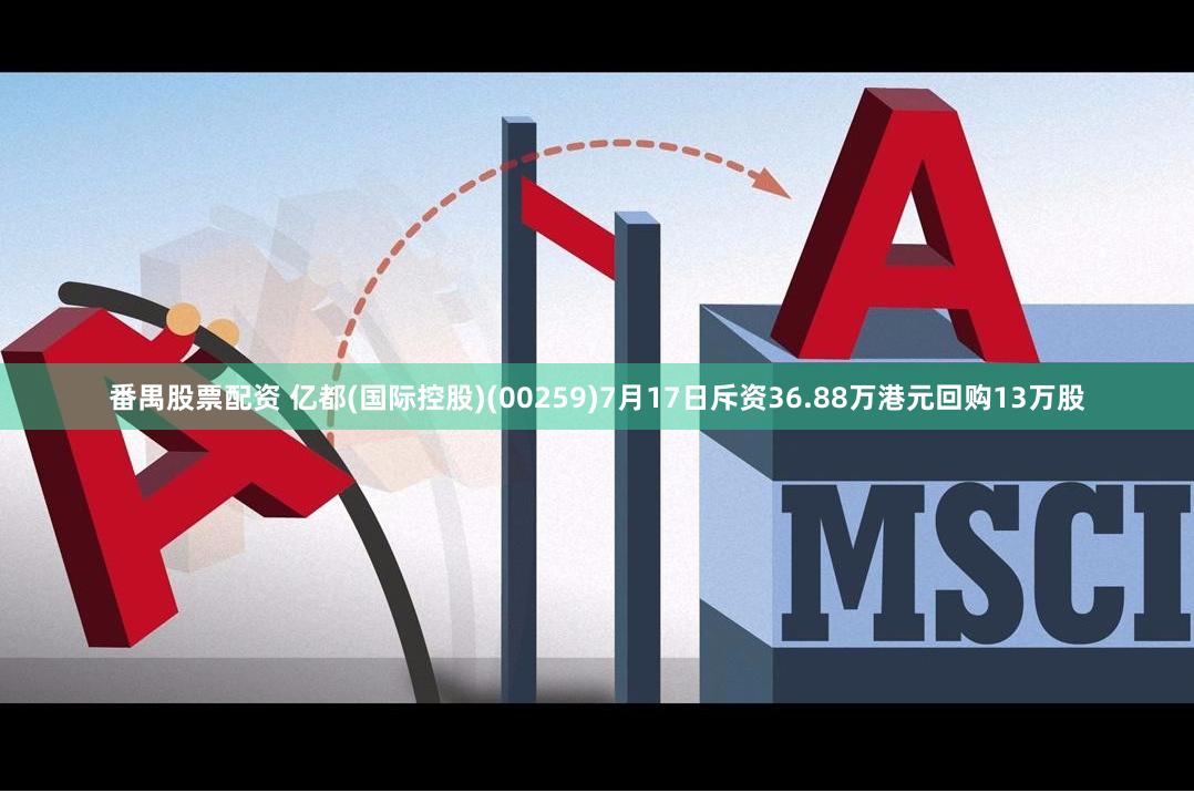 番禺股票配资 亿都(国际控股)(00259)7月17日斥资36.88万港元回购13万股