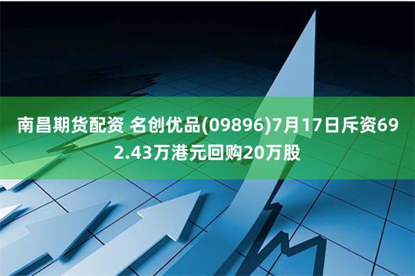 南昌期货配资 名创优品(09896)7月17日斥资692.43万港元回购20万股