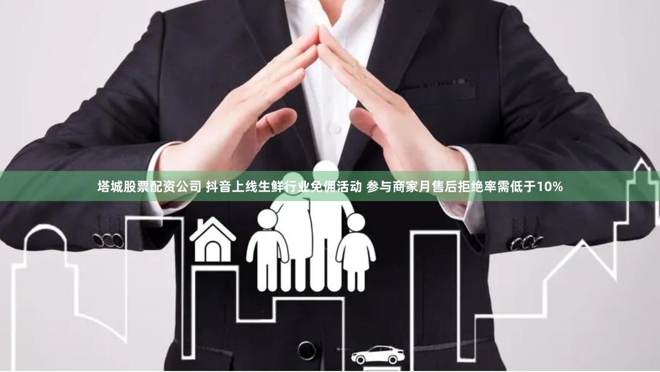塔城股票配资公司 抖音上线生鲜行业免佣活动 参与商家月售后拒绝率需低于10%