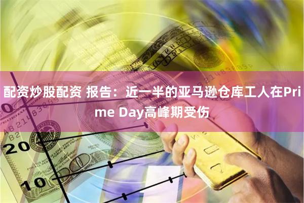 配资炒股配资 报告：近一半的亚马逊仓库工人在Prime Day高峰期受伤