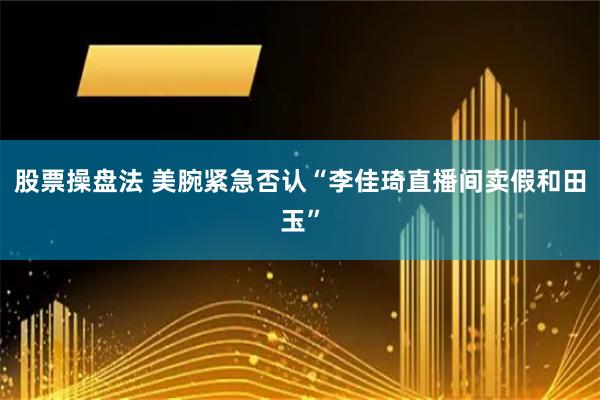 股票操盘法 美腕紧急否认“李佳琦直播间卖假和田玉”