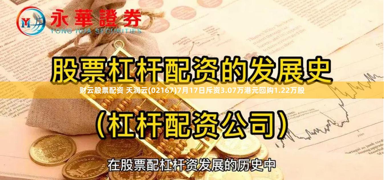 财云股票配资 天润云(02167)7月17日斥资3.07万港元回购1.22万股