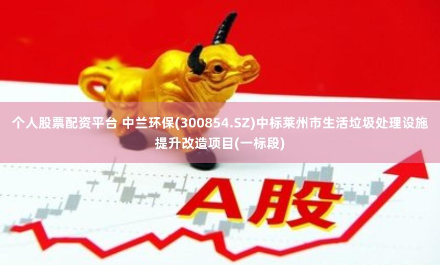 个人股票配资平台 中兰环保(300854.SZ)中标莱州市生活垃圾处理设施提升改造项目(一标段)