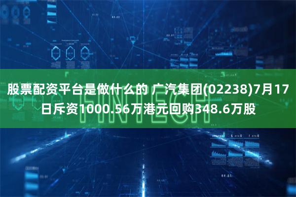股票配资平台是做什么的 广汽集团(02238)7月17日斥资1000.56万港元回购348.6万股