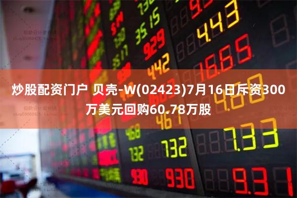 炒股配资门户 贝壳-W(02423)7月16日斥资300万美元回购60.78万股