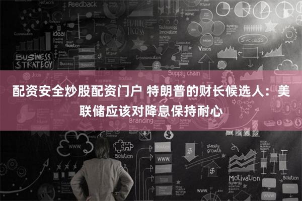 配资安全炒股配资门户 特朗普的财长候选人：美联储应该对降息保持耐心