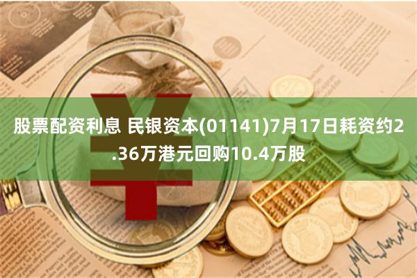 股票配资利息 民银资本(01141)7月17日耗资约2.36万港元回购10.4万股