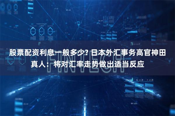 股票配资利息一般多少? 日本外汇事务高官神田真人：将对汇率走势做出适当反应