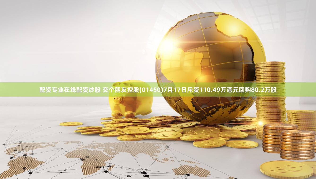 配资专业在线配资炒股 交个朋友控股(01450)7月17日斥资110.49万港元回购80.2万股