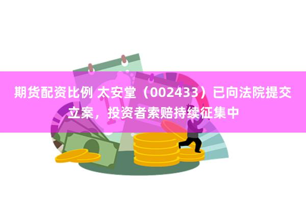 期货配资比例 太安堂（002433）已向法院提交立案，投资者索赔持续征集中