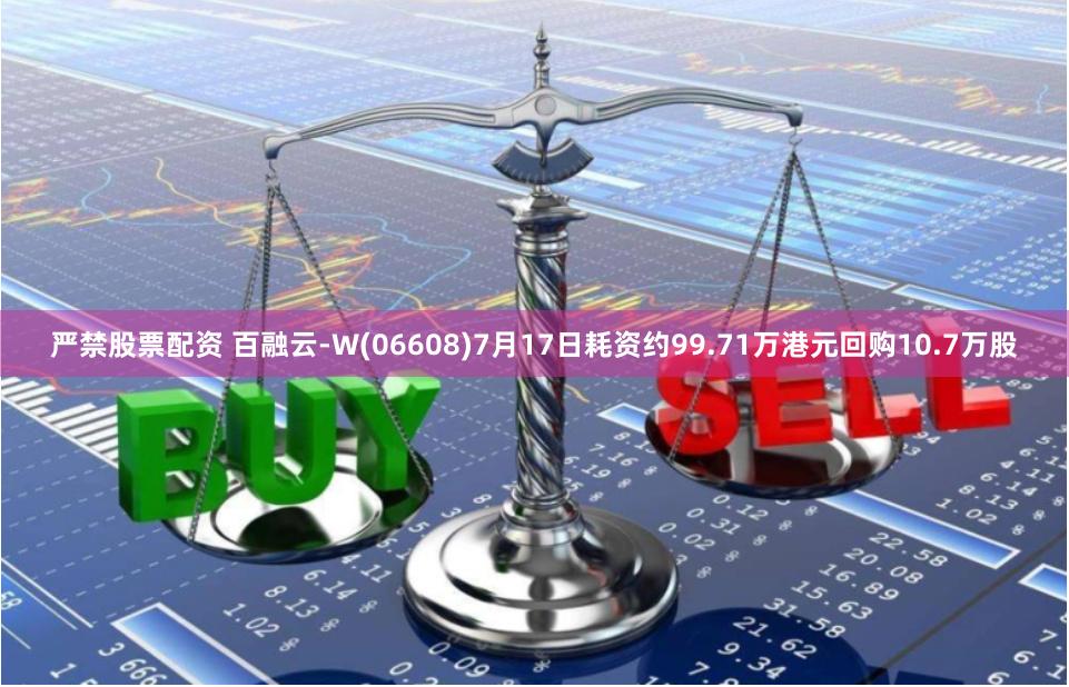 严禁股票配资 百融云-W(06608)7月17日耗资约99.71万港元回购10.7万股