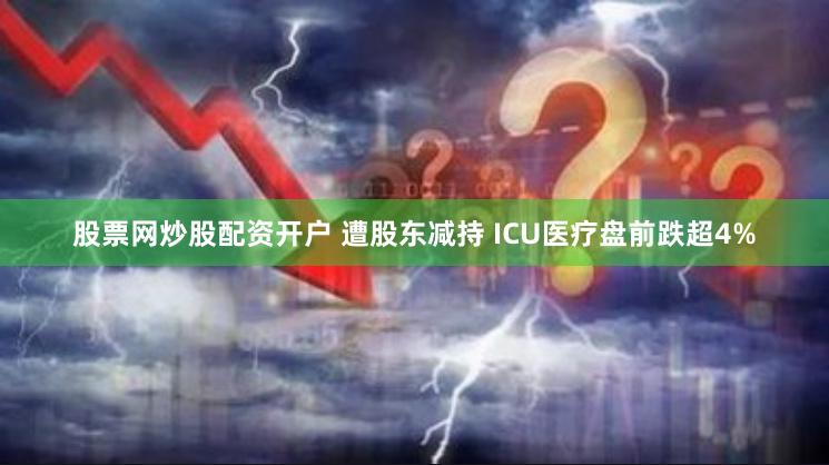 股票网炒股配资开户 遭股东减持 ICU医疗盘前跌超4%