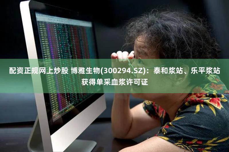 配资正规网上炒股 博雅生物(300294.SZ)：泰和浆站、乐平浆站获得单采血浆许可证