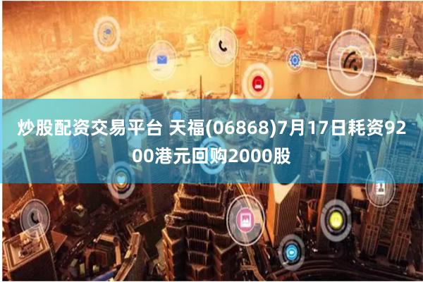 炒股配资交易平台 天福(06868)7月17日耗资9200港元回购2000股