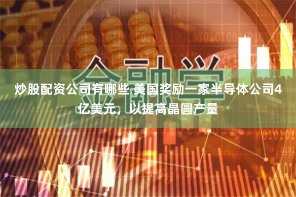 炒股配资公司有哪些 美国奖励一家半导体公司4亿美元，以提高晶圆产量