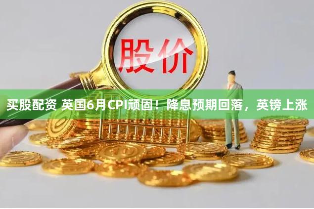 买股配资 英国6月CPI顽固！降息预期回落，英镑上涨