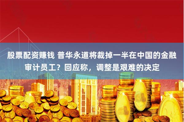 股票配资赚钱 普华永道将裁掉一半在中国的金融审计员工？回应称，调整是艰难的决定