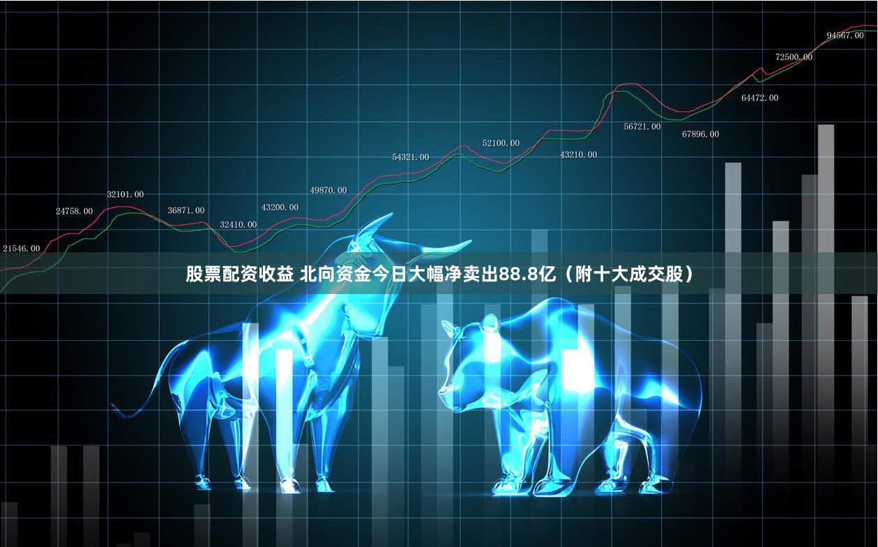 股票配资收益 北向资金今日大幅净卖出88.8亿（附十大成交股）
