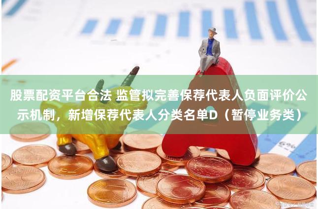 股票配资平台合法 监管拟完善保荐代表人负面评价公示机制，新增保荐代表人分类名单D（暂停业务类）