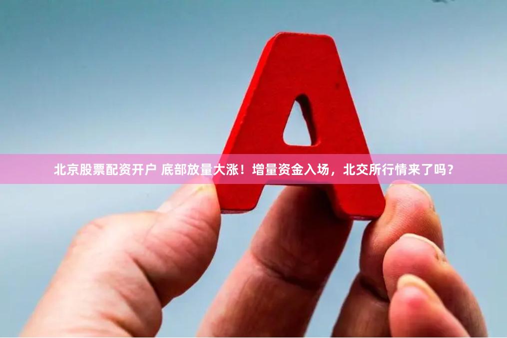 北京股票配资开户 底部放量大涨！增量资金入场，北交所行情来了吗？