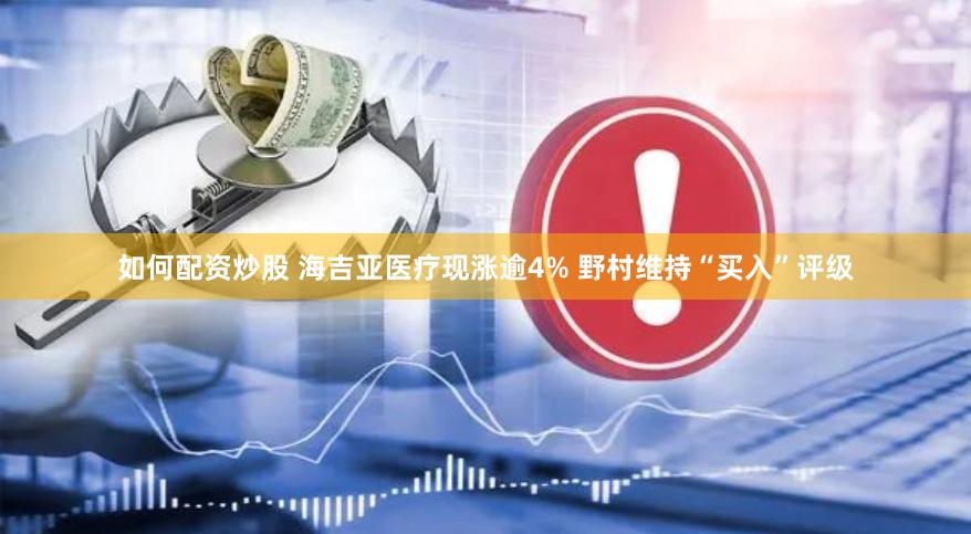 如何配资炒股 海吉亚医疗现涨逾4% 野村维持“买入”评级