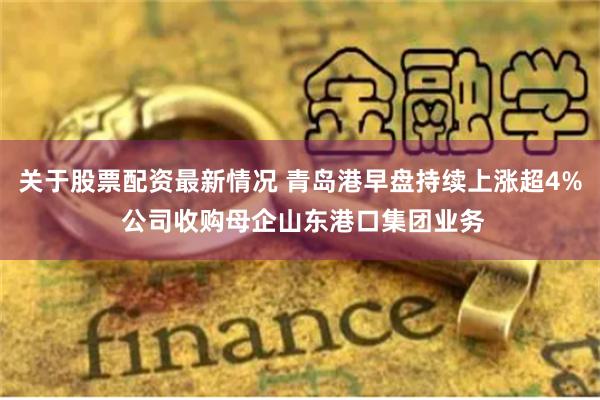 关于股票配资最新情况 青岛港早盘持续上涨超4% 公司收购母企山东港口集团业务