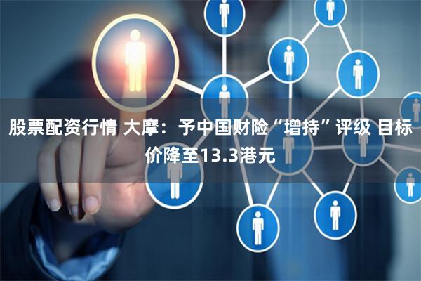 股票配资行情 大摩：予中国财险“增持”评级 目标价降至13.3港元