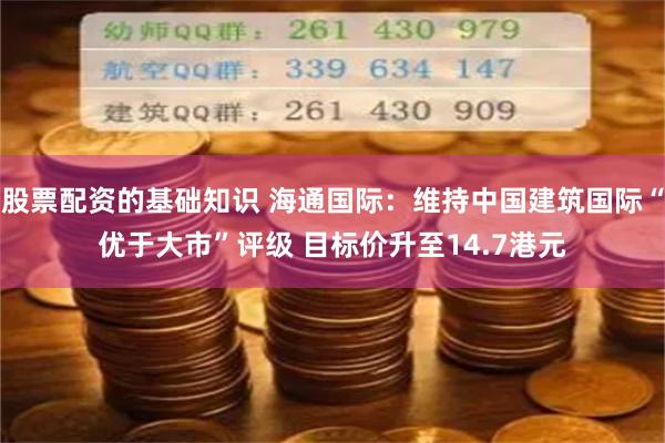 股票配资的基础知识 海通国际：维持中国建筑国际“优于大市”评级 目标价升至14.7港元