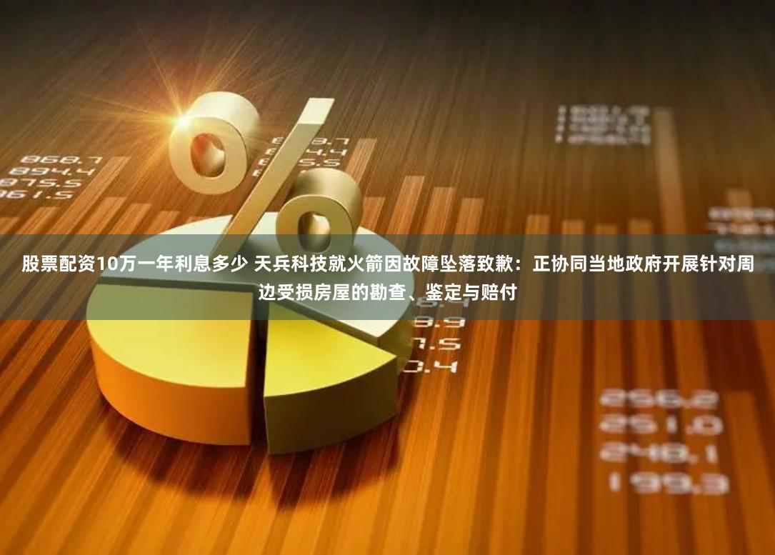 股票配资10万一年利息多少 天兵科技就火箭因故障坠落致歉：正协同当地政府开展针对周边受损房屋的勘查、鉴定与赔付