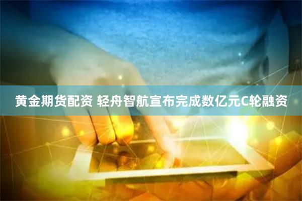 黄金期货配资 轻舟智航宣布完成数亿元C轮融资