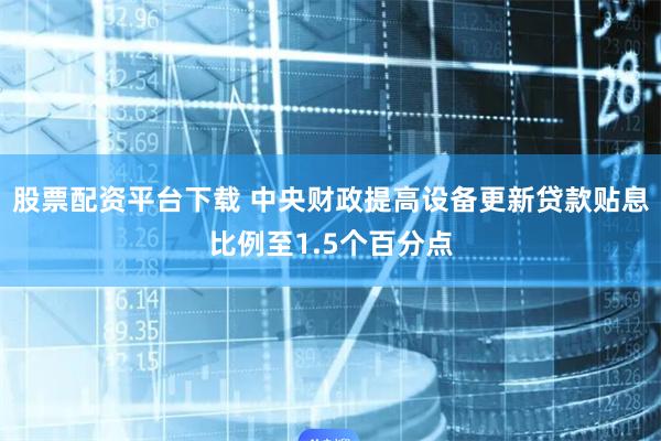 股票配资平台下载 中央财政提高设备更新贷款贴息比例至1.5个百分点