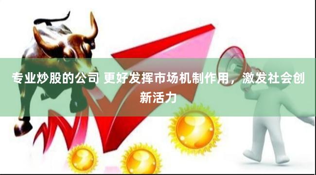 专业炒股的公司 更好发挥市场机制作用，激发社会创新活力
