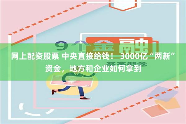 网上配资股票 中央直接给钱！ 3000亿“两新”资金，地方和企业如何拿到