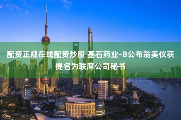 配资正规在线配资炒股 基石药业-B公布翁美仪获提名为联席公司秘书