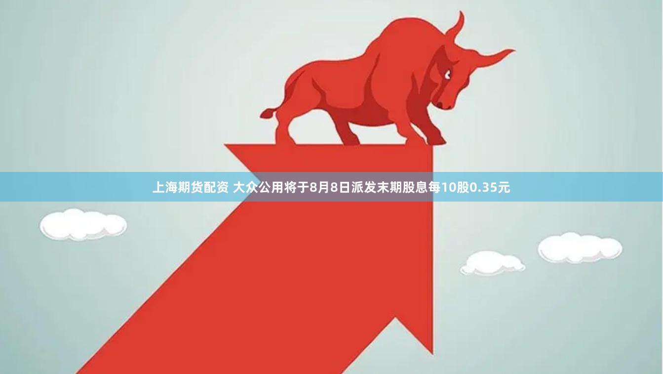 上海期货配资 大众公用将于8月8日派发末期股息每10股0.35元