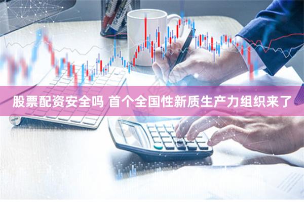 股票配资安全吗 首个全国性新质生产力组织来了