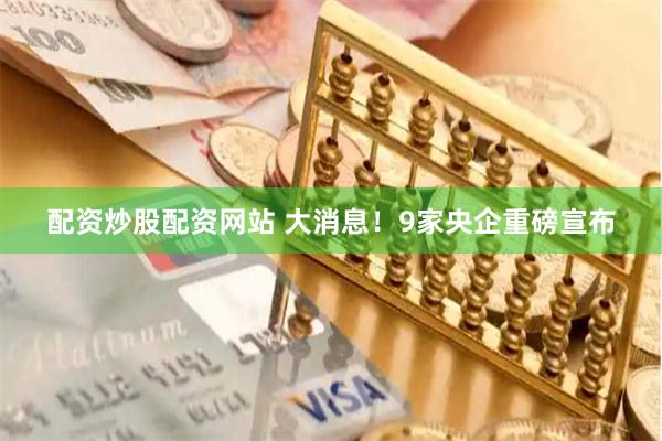 配资炒股配资网站 大消息！9家央企重磅宣布