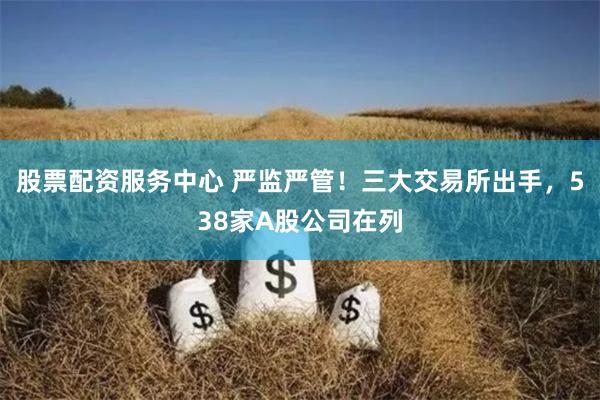 股票配资服务中心 严监严管！三大交易所出手，538家A股公司在列