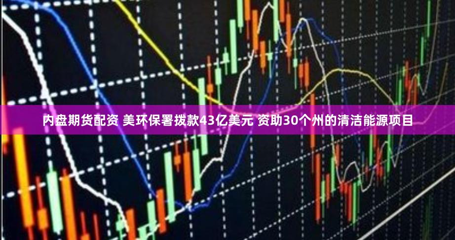 内盘期货配资 美环保署拨款43亿美元 资助30个州的清洁能源项目
